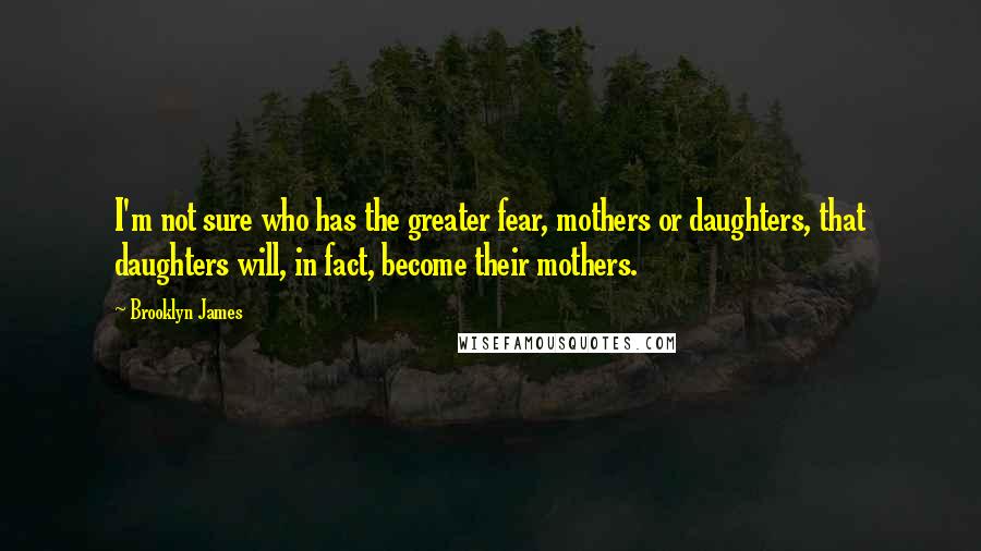 Brooklyn James Quotes: I'm not sure who has the greater fear, mothers or daughters, that daughters will, in fact, become their mothers.