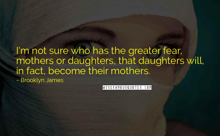 Brooklyn James Quotes: I'm not sure who has the greater fear, mothers or daughters, that daughters will, in fact, become their mothers.