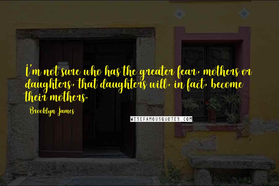 Brooklyn James Quotes: I'm not sure who has the greater fear, mothers or daughters, that daughters will, in fact, become their mothers.