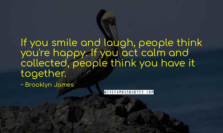 Brooklyn James Quotes: If you smile and laugh, people think you're happy. If you act calm and collected, people think you have it together.