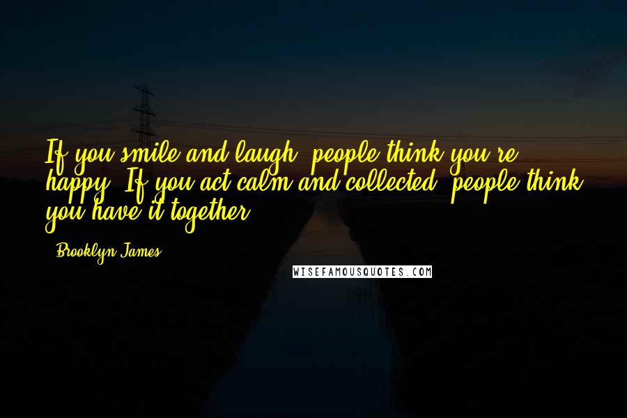 Brooklyn James Quotes: If you smile and laugh, people think you're happy. If you act calm and collected, people think you have it together.