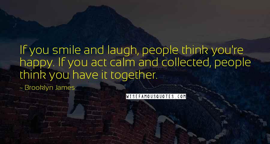 Brooklyn James Quotes: If you smile and laugh, people think you're happy. If you act calm and collected, people think you have it together.