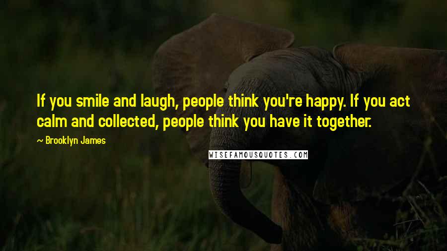 Brooklyn James Quotes: If you smile and laugh, people think you're happy. If you act calm and collected, people think you have it together.