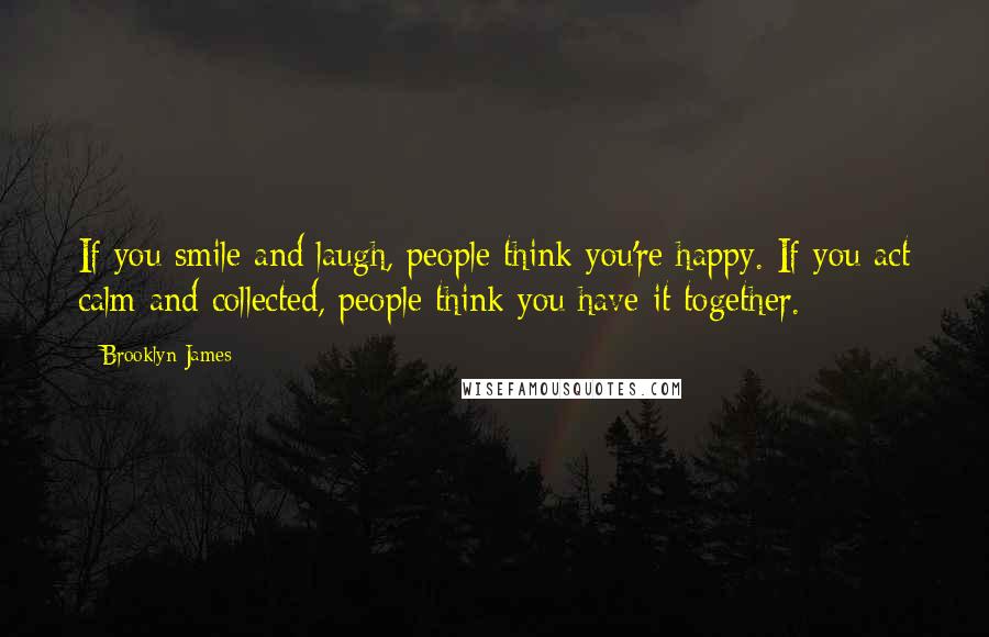 Brooklyn James Quotes: If you smile and laugh, people think you're happy. If you act calm and collected, people think you have it together.