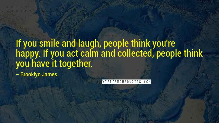 Brooklyn James Quotes: If you smile and laugh, people think you're happy. If you act calm and collected, people think you have it together.