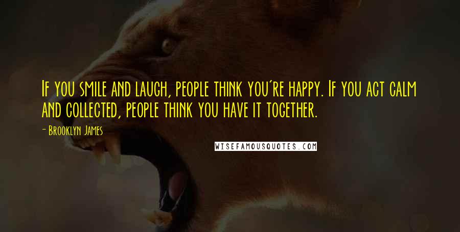 Brooklyn James Quotes: If you smile and laugh, people think you're happy. If you act calm and collected, people think you have it together.