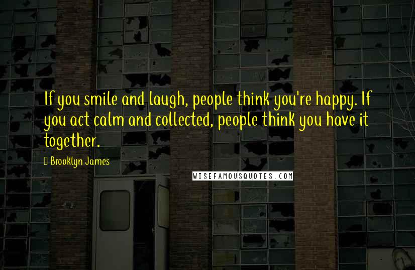 Brooklyn James Quotes: If you smile and laugh, people think you're happy. If you act calm and collected, people think you have it together.