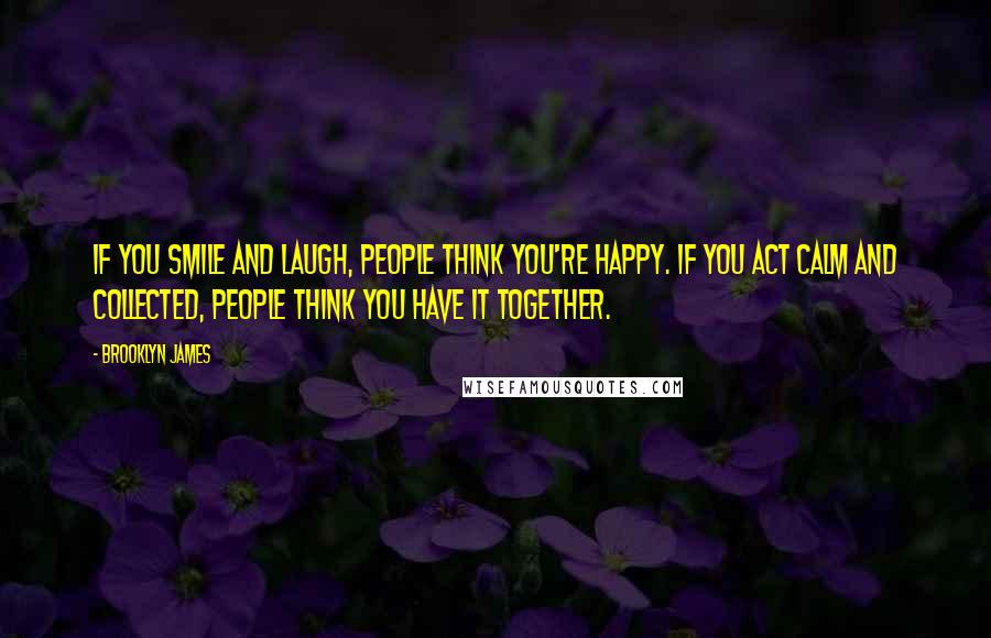 Brooklyn James Quotes: If you smile and laugh, people think you're happy. If you act calm and collected, people think you have it together.