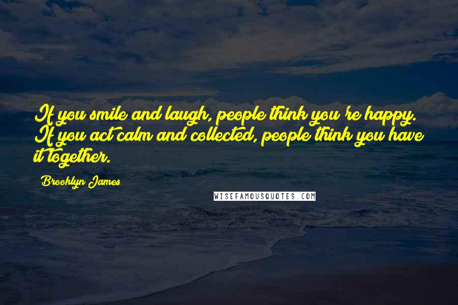 Brooklyn James Quotes: If you smile and laugh, people think you're happy. If you act calm and collected, people think you have it together.