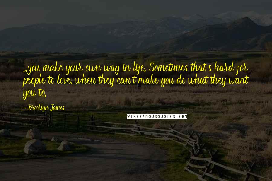 Brooklyn James Quotes: ...you make your own way in life. Sometimes that's hard for people to love, when they can't make you do what they want you to.