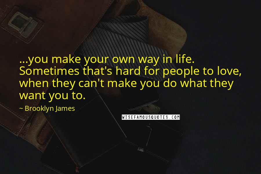 Brooklyn James Quotes: ...you make your own way in life. Sometimes that's hard for people to love, when they can't make you do what they want you to.