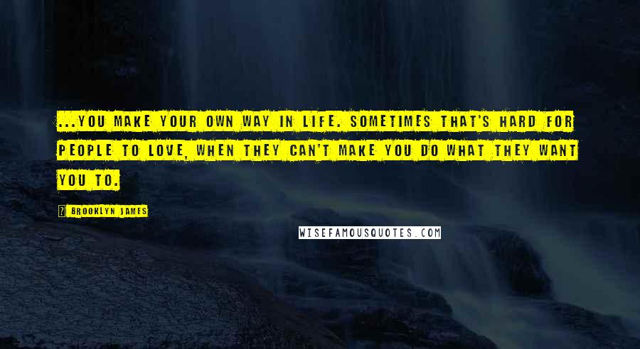 Brooklyn James Quotes: ...you make your own way in life. Sometimes that's hard for people to love, when they can't make you do what they want you to.