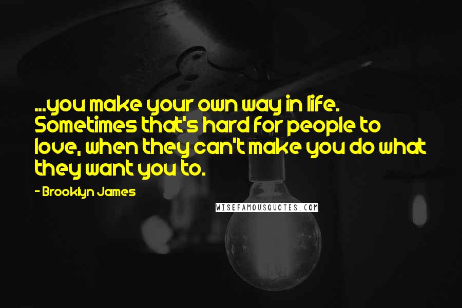 Brooklyn James Quotes: ...you make your own way in life. Sometimes that's hard for people to love, when they can't make you do what they want you to.