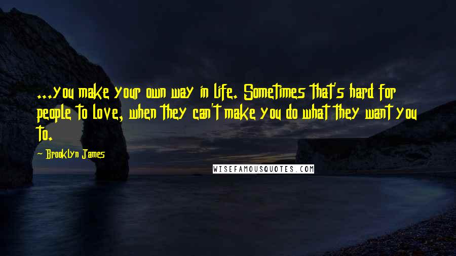 Brooklyn James Quotes: ...you make your own way in life. Sometimes that's hard for people to love, when they can't make you do what they want you to.