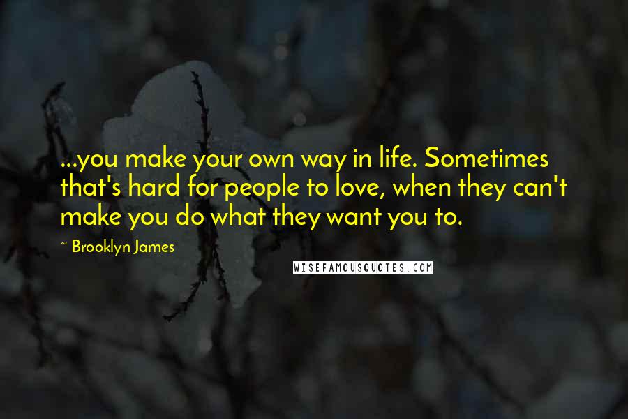 Brooklyn James Quotes: ...you make your own way in life. Sometimes that's hard for people to love, when they can't make you do what they want you to.