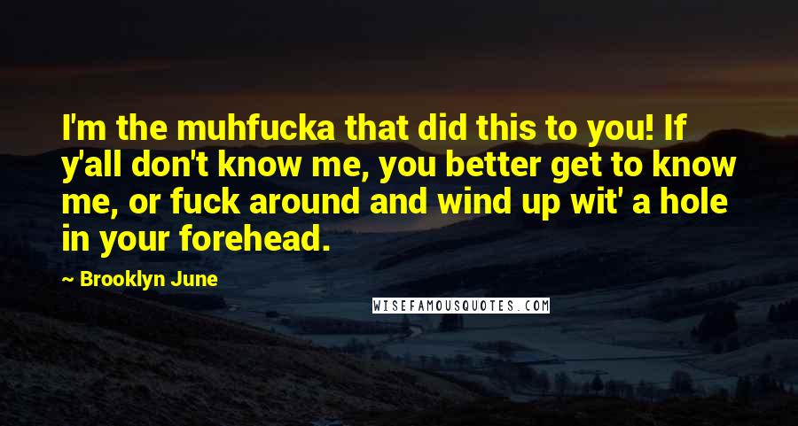 Brooklyn June Quotes: I'm the muhfucka that did this to you! If y'all don't know me, you better get to know me, or fuck around and wind up wit' a hole in your forehead.