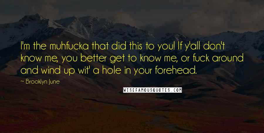 Brooklyn June Quotes: I'm the muhfucka that did this to you! If y'all don't know me, you better get to know me, or fuck around and wind up wit' a hole in your forehead.