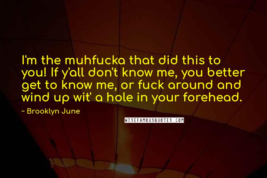 Brooklyn June Quotes: I'm the muhfucka that did this to you! If y'all don't know me, you better get to know me, or fuck around and wind up wit' a hole in your forehead.