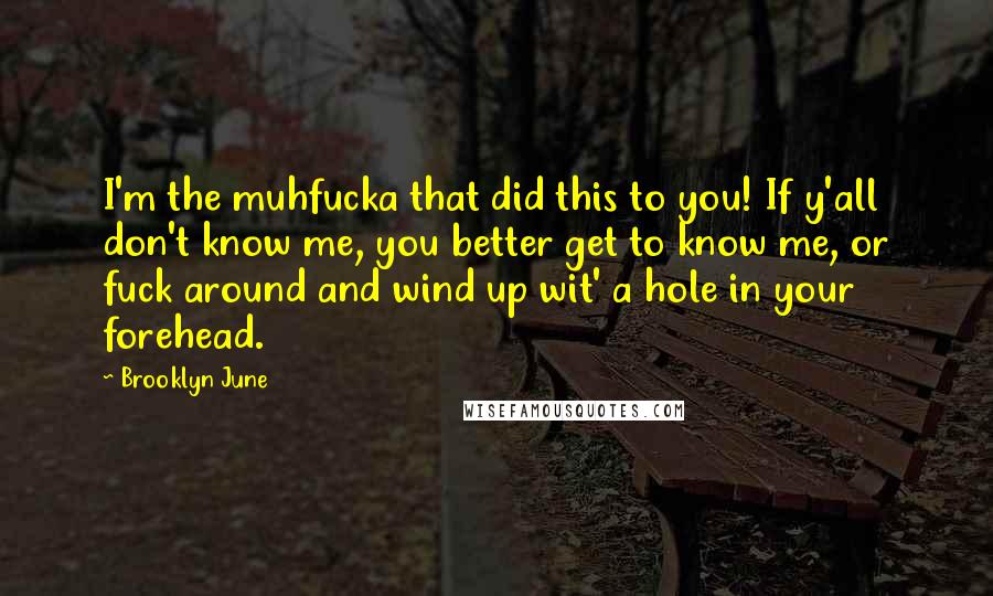 Brooklyn June Quotes: I'm the muhfucka that did this to you! If y'all don't know me, you better get to know me, or fuck around and wind up wit' a hole in your forehead.