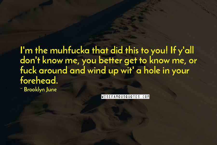 Brooklyn June Quotes: I'm the muhfucka that did this to you! If y'all don't know me, you better get to know me, or fuck around and wind up wit' a hole in your forehead.