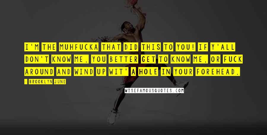 Brooklyn June Quotes: I'm the muhfucka that did this to you! If y'all don't know me, you better get to know me, or fuck around and wind up wit' a hole in your forehead.