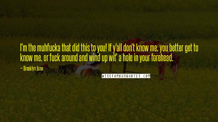 Brooklyn June Quotes: I'm the muhfucka that did this to you! If y'all don't know me, you better get to know me, or fuck around and wind up wit' a hole in your forehead.