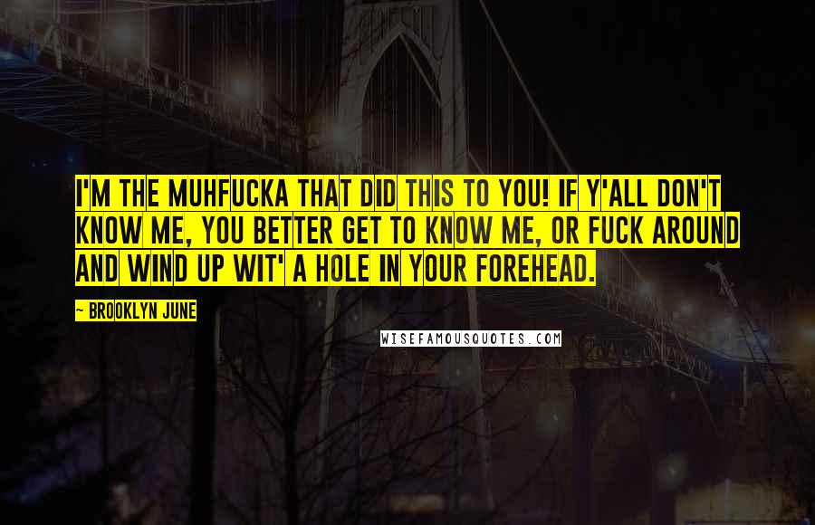Brooklyn June Quotes: I'm the muhfucka that did this to you! If y'all don't know me, you better get to know me, or fuck around and wind up wit' a hole in your forehead.