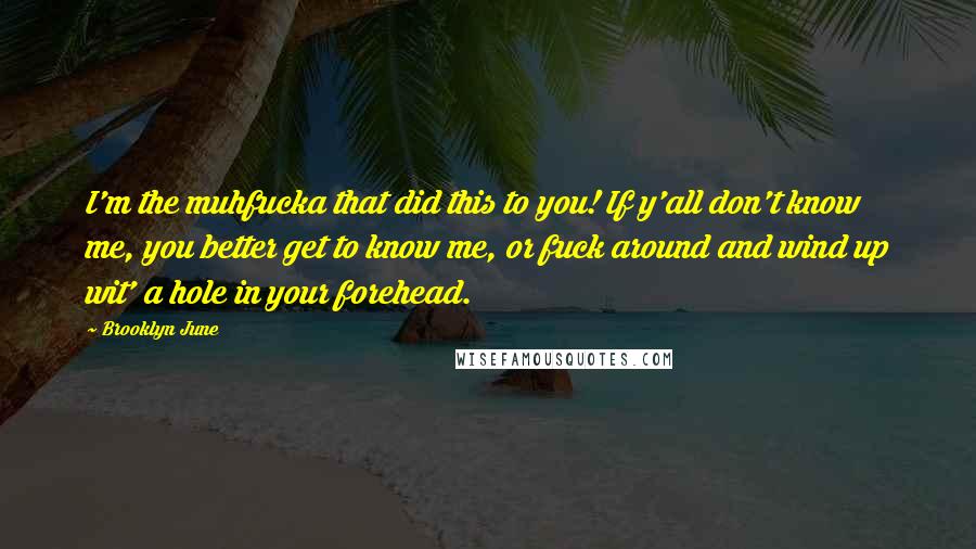 Brooklyn June Quotes: I'm the muhfucka that did this to you! If y'all don't know me, you better get to know me, or fuck around and wind up wit' a hole in your forehead.