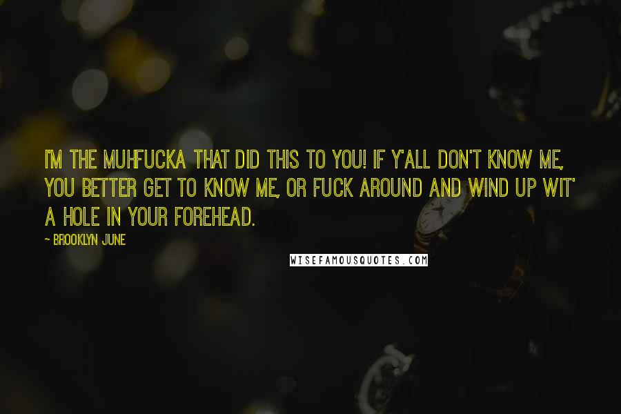 Brooklyn June Quotes: I'm the muhfucka that did this to you! If y'all don't know me, you better get to know me, or fuck around and wind up wit' a hole in your forehead.