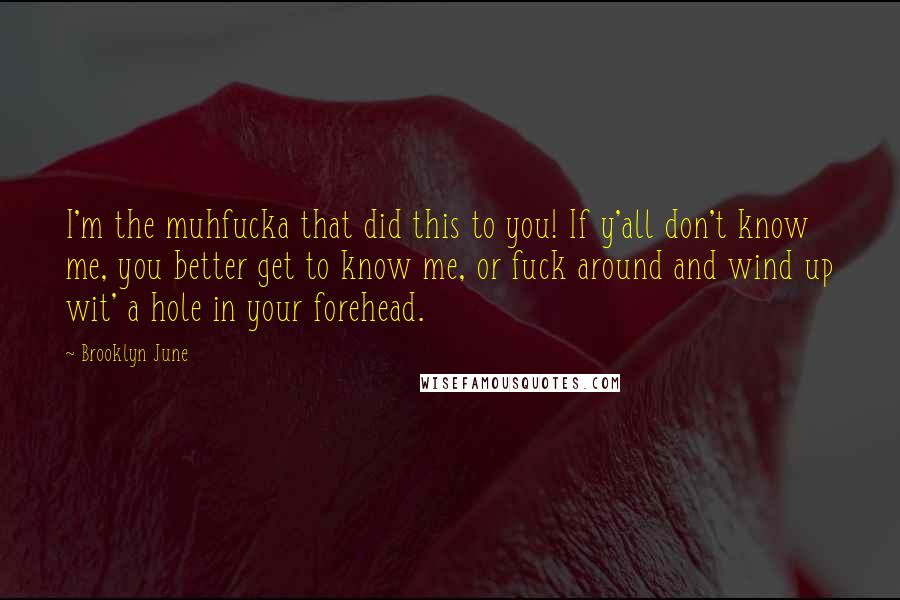Brooklyn June Quotes: I'm the muhfucka that did this to you! If y'all don't know me, you better get to know me, or fuck around and wind up wit' a hole in your forehead.