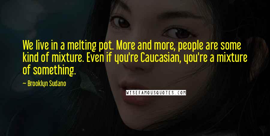 Brooklyn Sudano Quotes: We live in a melting pot. More and more, people are some kind of mixture. Even if you're Caucasian, you're a mixture of something.