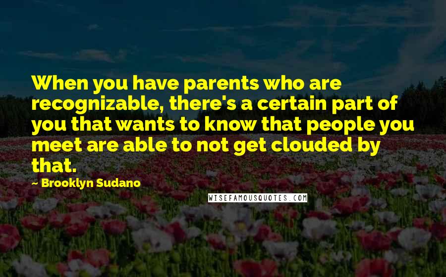 Brooklyn Sudano Quotes: When you have parents who are recognizable, there's a certain part of you that wants to know that people you meet are able to not get clouded by that.
