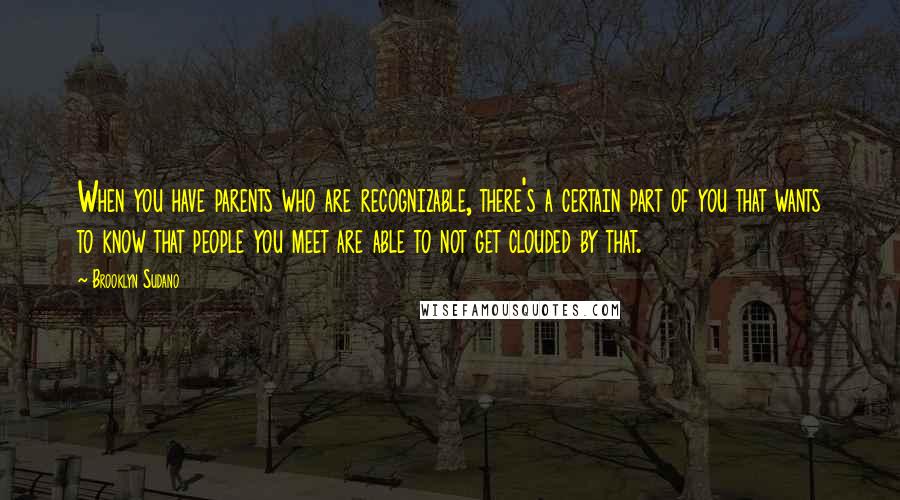 Brooklyn Sudano Quotes: When you have parents who are recognizable, there's a certain part of you that wants to know that people you meet are able to not get clouded by that.