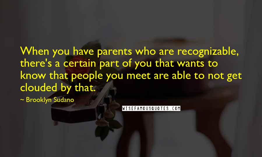 Brooklyn Sudano Quotes: When you have parents who are recognizable, there's a certain part of you that wants to know that people you meet are able to not get clouded by that.