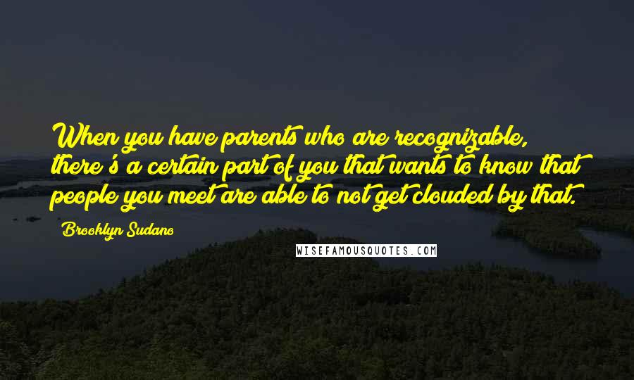 Brooklyn Sudano Quotes: When you have parents who are recognizable, there's a certain part of you that wants to know that people you meet are able to not get clouded by that.