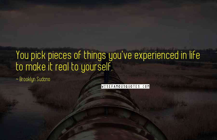 Brooklyn Sudano Quotes: You pick pieces of things you've experienced in life to make it real to yourself.