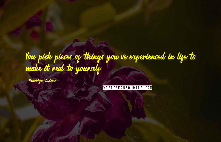 Brooklyn Sudano Quotes: You pick pieces of things you've experienced in life to make it real to yourself.