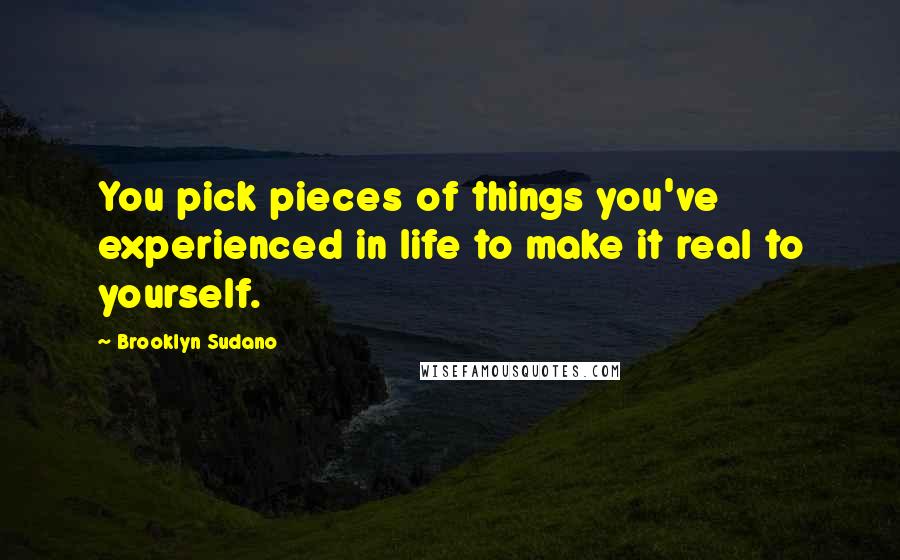 Brooklyn Sudano Quotes: You pick pieces of things you've experienced in life to make it real to yourself.