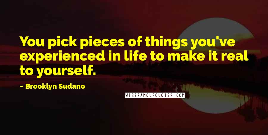 Brooklyn Sudano Quotes: You pick pieces of things you've experienced in life to make it real to yourself.