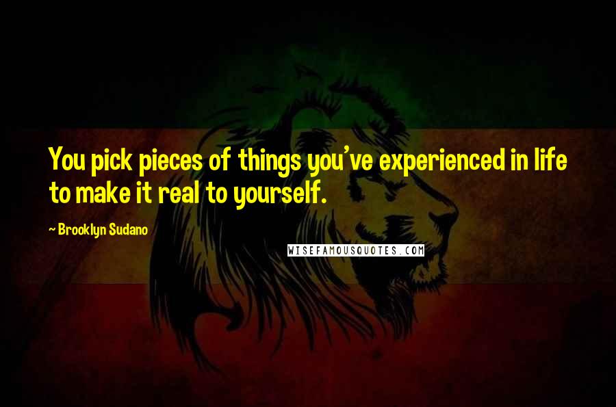 Brooklyn Sudano Quotes: You pick pieces of things you've experienced in life to make it real to yourself.