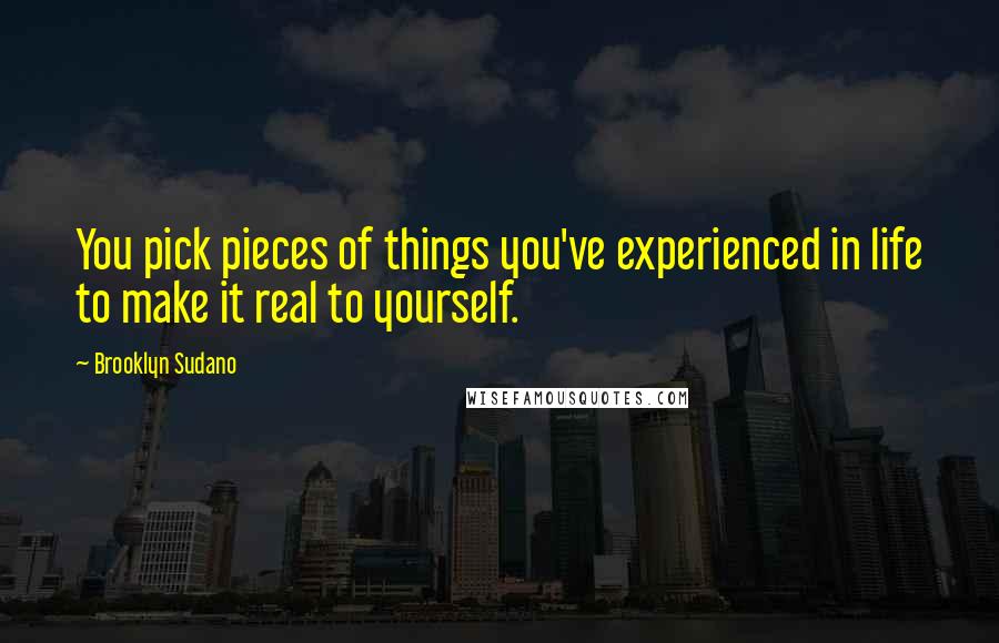 Brooklyn Sudano Quotes: You pick pieces of things you've experienced in life to make it real to yourself.