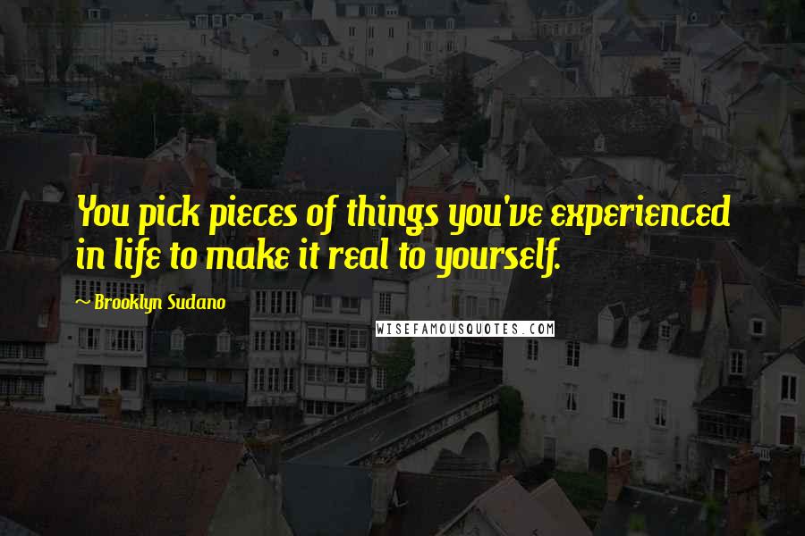 Brooklyn Sudano Quotes: You pick pieces of things you've experienced in life to make it real to yourself.