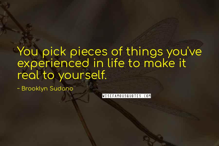 Brooklyn Sudano Quotes: You pick pieces of things you've experienced in life to make it real to yourself.