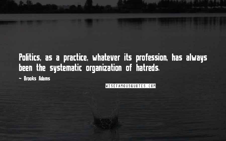 Brooks Adams Quotes: Politics, as a practice, whatever its profession, has always been the systematic organization of hatreds.
