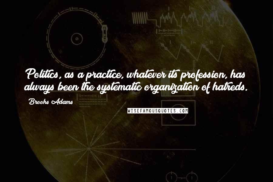 Brooks Adams Quotes: Politics, as a practice, whatever its profession, has always been the systematic organization of hatreds.