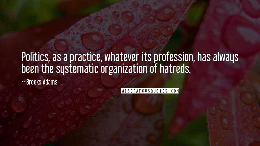 Brooks Adams Quotes: Politics, as a practice, whatever its profession, has always been the systematic organization of hatreds.