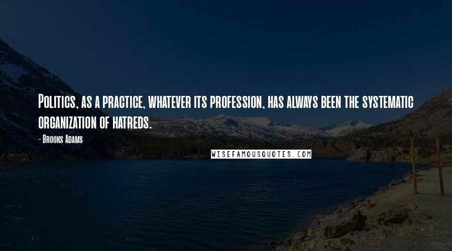 Brooks Adams Quotes: Politics, as a practice, whatever its profession, has always been the systematic organization of hatreds.