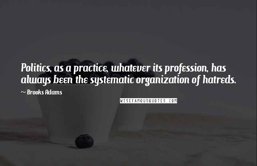 Brooks Adams Quotes: Politics, as a practice, whatever its profession, has always been the systematic organization of hatreds.