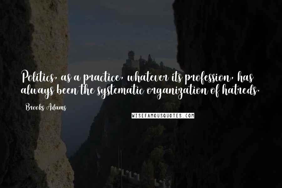 Brooks Adams Quotes: Politics, as a practice, whatever its profession, has always been the systematic organization of hatreds.