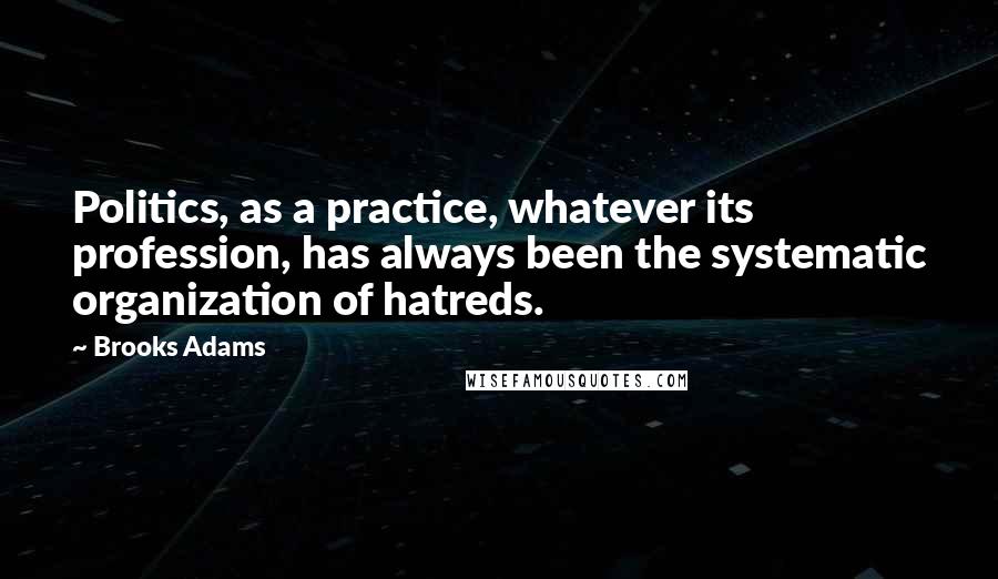 Brooks Adams Quotes: Politics, as a practice, whatever its profession, has always been the systematic organization of hatreds.